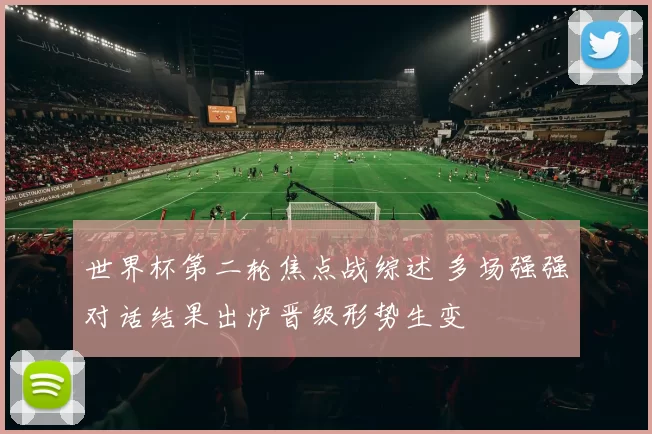 世界杯第二轮焦点战综述 多场强强对话结果出炉晋级形势生变