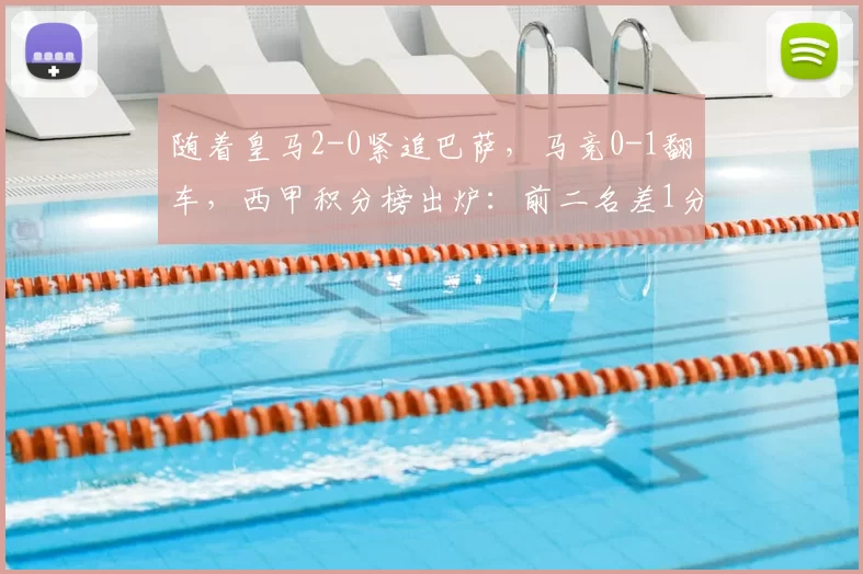 随着皇马2-0紧追巴萨，马竞0-1翻车，西甲积分榜出炉：前二名差1分_马德里_比赛_欧冠