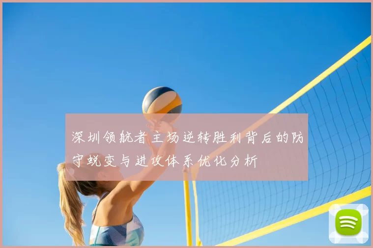 深圳领航者主场逆转胜利背后的防守蜕变与进攻体系优化分析