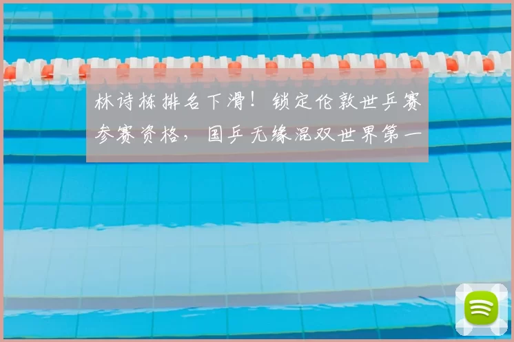 林诗栋排名下滑！锁定伦敦世乒赛参赛资格，国乒无缘混双世界第一