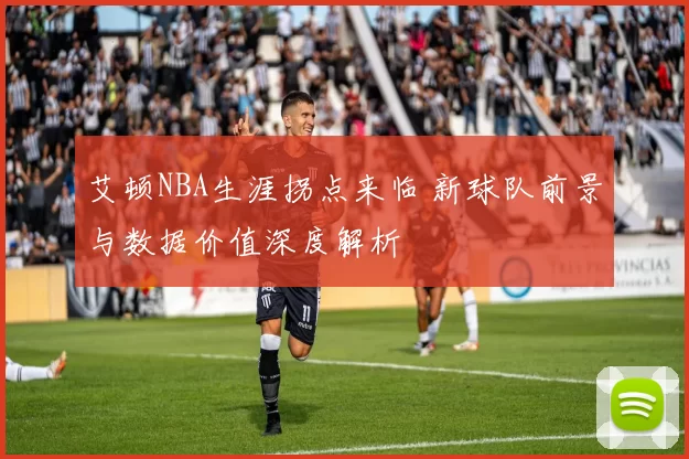 艾顿NBA生涯拐点来临 新球队前景与数据价值深度解析