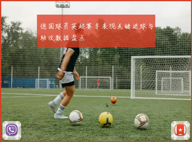 德国球员英超赛季表现关键进球与助攻数据盘点