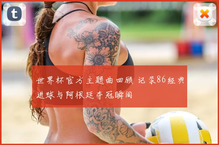 世界杯官方主题曲回顾 记录86经典进球与阿根廷夺冠瞬间