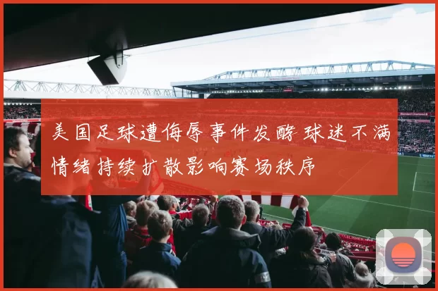 美国足球遭侮辱事件发酵 球迷不满情绪持续扩散影响赛场秩序