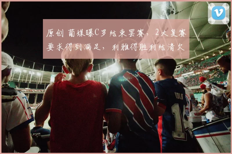 原创 葡媒曝C罗结束罢赛，2大复赛要求得到满足，利雅得胜利结清欠薪