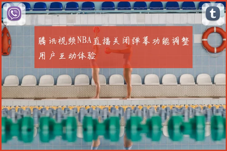 腾讯视频NBA直播关闭弹幕功能调整用户互动体验