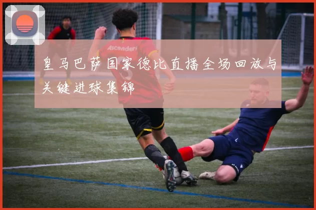 皇马巴萨国家德比直播全场回放与关键进球集锦