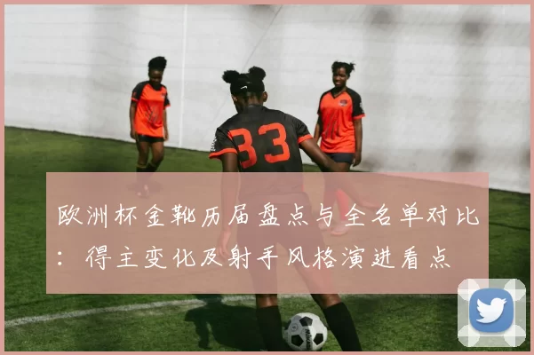 欧洲杯金靴历届盘点与全名单对比：得主变化及射手风格演进看点