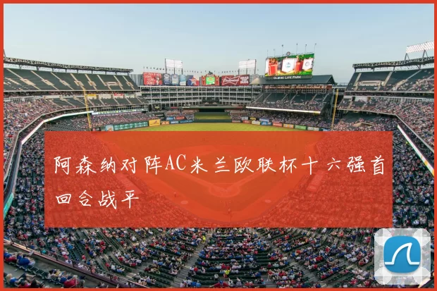 阿森纳对阵AC米兰欧联杯十六强首回合战平