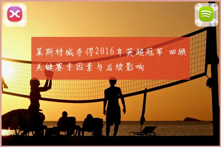 莱斯特城夺得2016年英超冠军 回顾关键赛季因素与后续影响