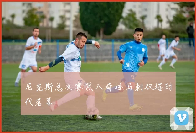 尼克斯总决赛黑八奇迹马刺双塔时代落幕