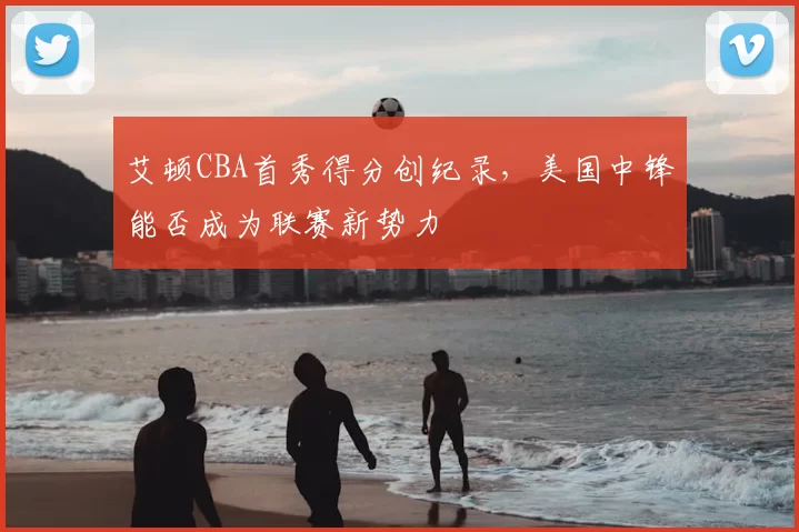 艾顿CBA首秀得分创纪录，美国中锋能否成为联赛新势力