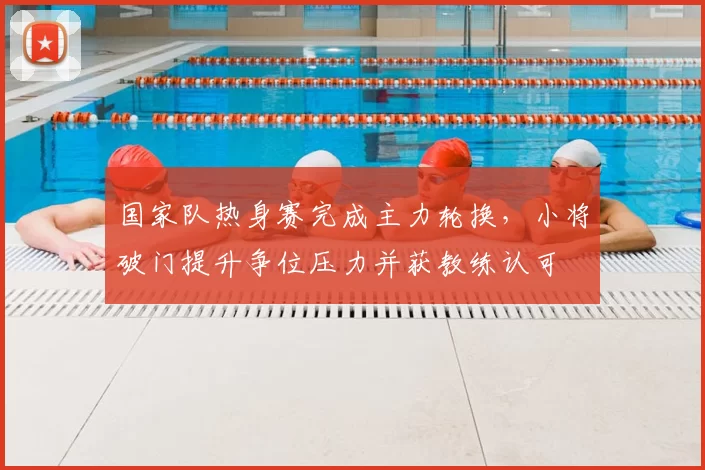 国家队热身赛完成主力轮换，小将破门提升争位压力并获教练认可