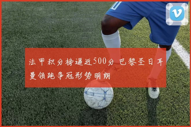 法甲积分榜逼近500分 巴黎圣日耳曼领跑争冠形势明朗