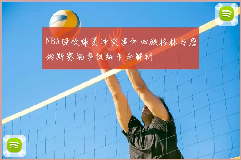 NBA现役球员冲突事件回顾格林与詹姆斯赛场争执细节全解析