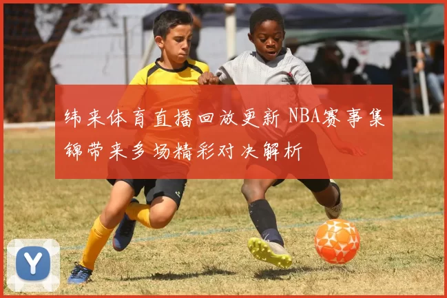纬来体育直播回放更新 NBA赛事集锦带来多场精彩对决解析