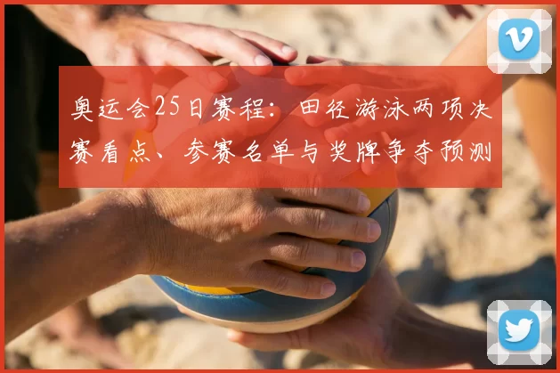 奥运会25日赛程：田径游泳两项决赛看点、参赛名单与奖牌争夺预测
