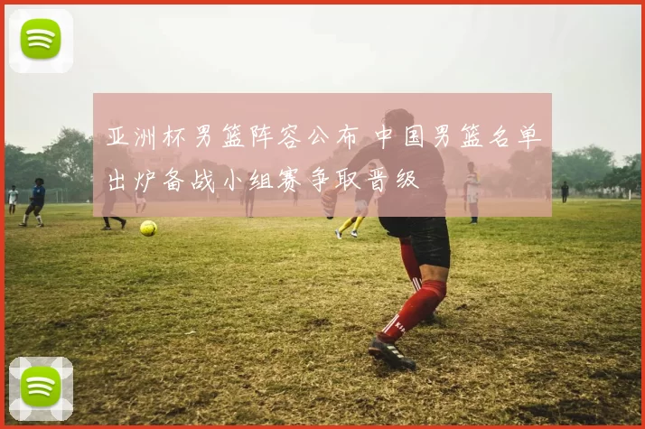 亚洲杯男篮阵容公布 中国男篮名单出炉备战小组赛争取晋级