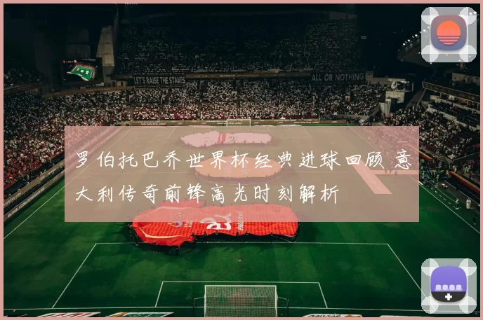 罗伯托巴乔世界杯经典进球回顾 意大利传奇前锋高光时刻解析