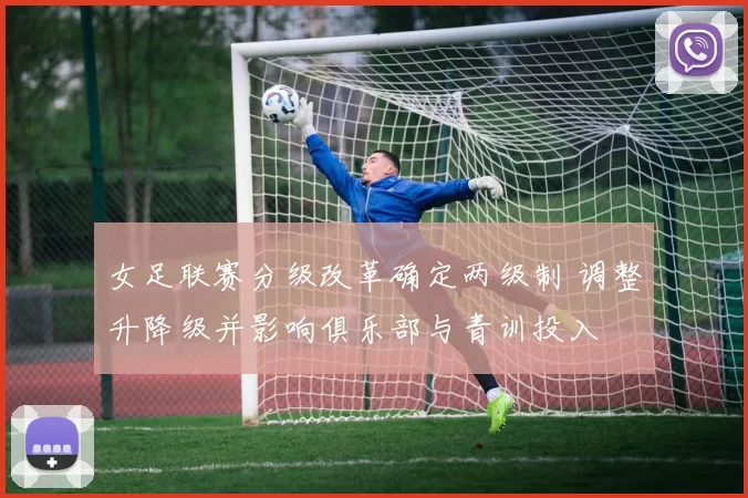 女足联赛分级改革确定两级制 调整升降级并影响俱乐部与青训投入