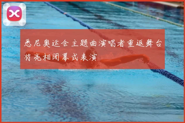 悉尼奥运会主题曲演唱者重返舞台将亮相闭幕式表演