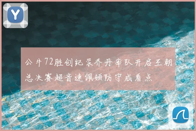 公牛72胜创纪录乔丹率队开启王朝总决赛超音速佩顿防守成看点