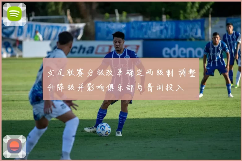 女足联赛分级改革确定两级制 调整升降级并影响俱乐部与青训投入
