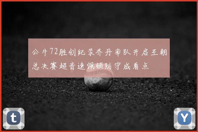 公牛72胜创纪录乔丹率队开启王朝总决赛超音速佩顿防守成看点