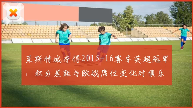 莱斯特城夺得2015-16赛季英超冠军，积分差距与欧战席位变化对俱乐部与联赛影响