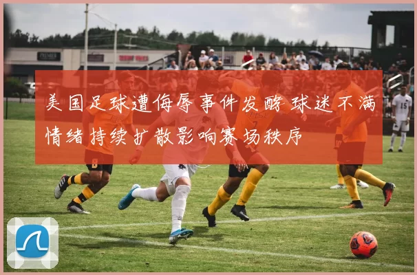美国足球遭侮辱事件发酵 球迷不满情绪持续扩散影响赛场秩序